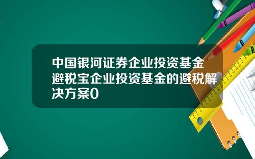 中国银河证券企业投资基金避税宝企业投资基金的避税解决方案0