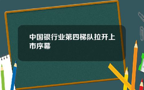 中国银行业第四梯队拉开上市序幕