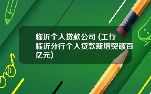 临沂个人贷款公司 (工行临沂分行个人贷款新增突破百亿元)