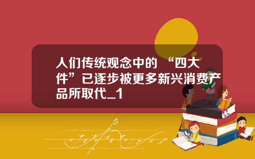 人们传统观念中的 “四大件”已逐步被更多新兴消费产品所取代_1
