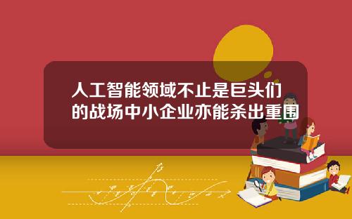 人工智能领域不止是巨头们的战场中小企业亦能杀出重围