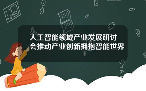 人工智能领域产业发展研讨会推动产业创新拥抱智能世界