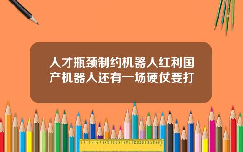人才瓶颈制约机器人红利国产机器人还有一场硬仗要打