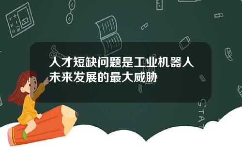 人才短缺问题是工业机器人未来发展的最大威胁