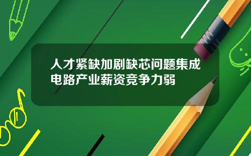 人才紧缺加剧缺芯问题集成电路产业薪资竞争力弱