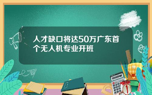 人才缺口将达50万广东首个无人机专业开班
