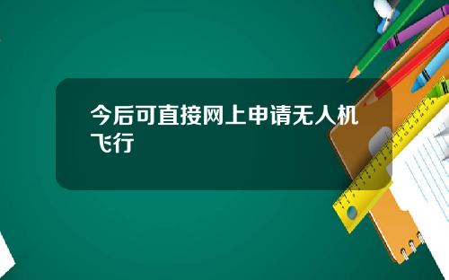 今后可直接网上申请无人机飞行