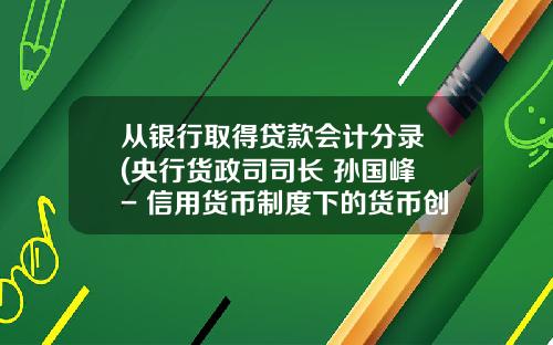 从银行取得贷款会计分录 (央行货政司司长 孙国峰 - 信用货币制度下的货币创造和银行运行（《经济研究》，2001）)