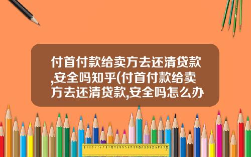 付首付款给卖方去还清贷款,安全吗知乎(付首付款给卖方去还清贷款,安全吗怎么办)_1