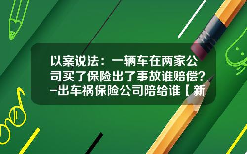 以案说法：一辆车在两家公司买了保险出了事故谁赔偿？-出车祸保险公司陪给谁【新闻】.