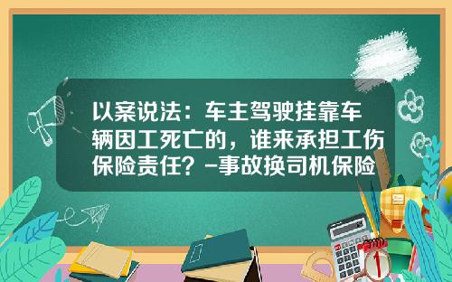 以案说法：车主驾驶挂靠车辆因工死亡的，谁来承担工伤保险责任？-事故换司机保险公司理赔吗【新闻】.