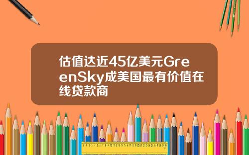 估值达近45亿美元GreenSky成美国最有价值在线贷款商