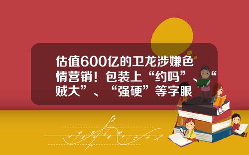 估值600亿的卫龙涉嫌色情营销！包装上“约吗”、“贼大”、“强硬”等字眼