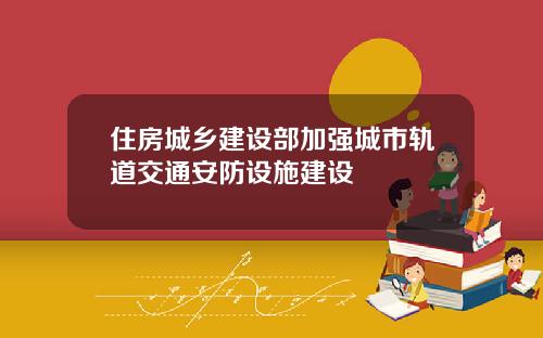 住房城乡建设部加强城市轨道交通安防设施建设