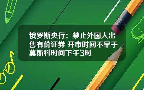 俄罗斯央行：禁止外国人出售有价证券 开市时间不早于莫斯科时间下午3时