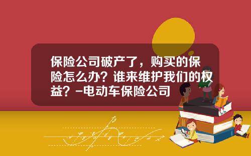 保险公司破产了，购买的保险怎么办？谁来维护我们的权益？-电动车保险公司