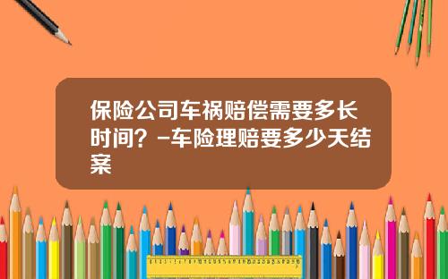 保险公司车祸赔偿需要多长时间？-车险理赔要多少天结案