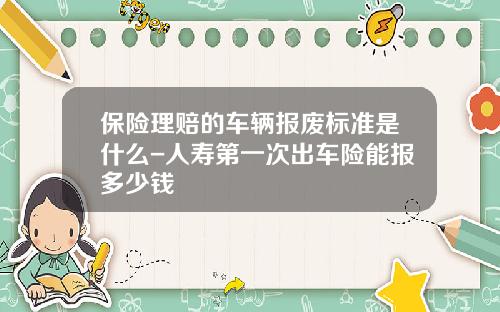 保险理赔的车辆报废标准是什么-人寿第一次出车险能报多少钱
