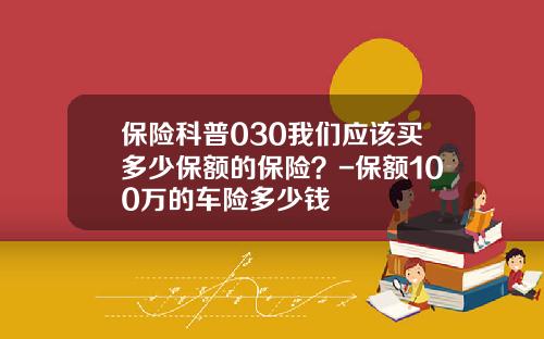 保险科普030我们应该买多少保额的保险？-保额100万的车险多少钱