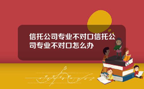 信托公司专业不对口信托公司专业不对口怎么办