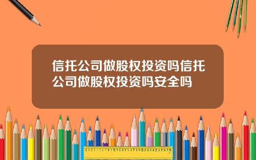 信托公司做股权投资吗信托公司做股权投资吗安全吗