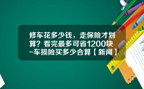 修车花多少钱，走保险才划算？看完最多可省1200块-车损险买多少合算【新闻】.