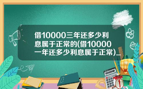 借10000三年还多少利息属于正常的(借10000一年还多少利息属于正常)_1