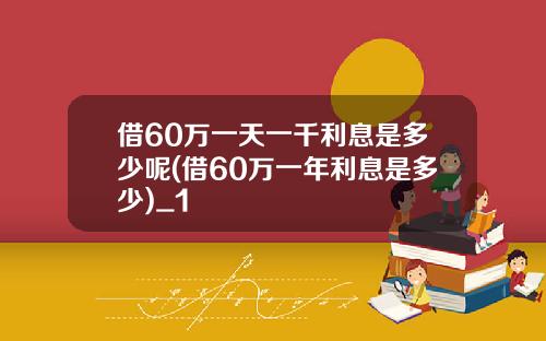 借60万一天一千利息是多少呢(借60万一年利息是多少)_1