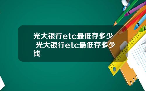 光大银行etc最低存多少 光大银行etc最低存多少钱