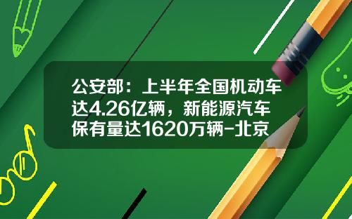 公安部：上半年全国机动车达4.26亿辆，新能源汽车保有量达1620万辆-北京的汽车保有量有多少