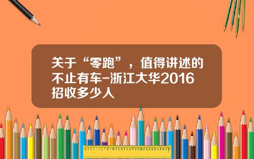 关于“零跑”，值得讲述的不止有车-浙江大华2016招收多少人