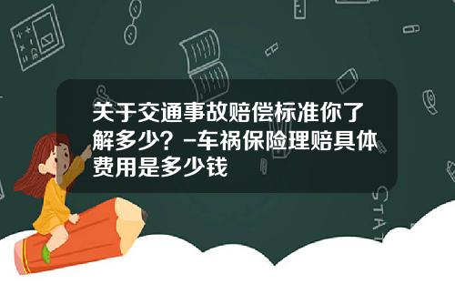 关于交通事故赔偿标准你了解多少？-车祸保险理赔具体费用是多少钱