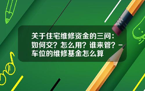 关于住宅维修资金的三问：如何交？怎么用？谁来管？-车位的维修基金怎么算