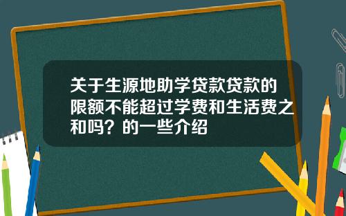 关于生源地助学贷款贷款的限额不能超过学费和生活费之和吗？的一些介绍