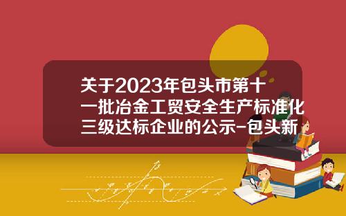 关于2023年包头市第十一批冶金工贸安全生产标准化三级达标企业的公示-包头新宏昌专用车有限公司