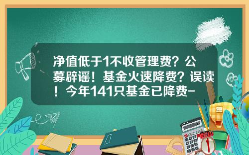 净值低于1不收管理费？公募辟谣！基金火速降费？误读！今年141只基金已降费-基金认购最低多少钱