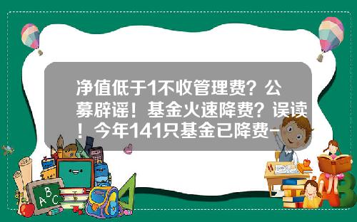 净值低于1不收管理费？公募辟谣！基金火速降费？误读！今年141只基金已降费-基金费率打折