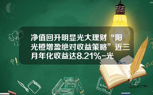 净值回升明显光大理财“阳光橙增盈绝对收益策略”近三月年化收益达8.21%-光大阳光1号基金净值