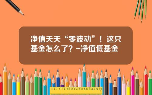 净值天天“零波动”！这只基金怎么了？-净值低基金