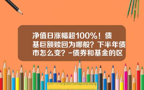 净值日涨幅超100%！债基巨额赎回为哪般？下半年债市怎么变？-债券和基金的区别