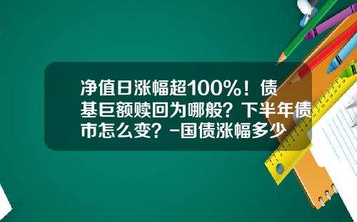 净值日涨幅超100%！债基巨额赎回为哪般？下半年债市怎么变？-国债涨幅多少