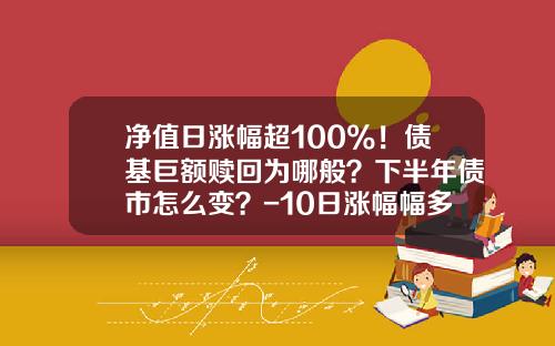 净值日涨幅超100%！债基巨额赎回为哪般？下半年债市怎么变？-10日涨幅幅多少好