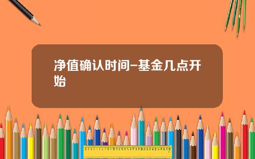 净值确认时间-基金几点开始