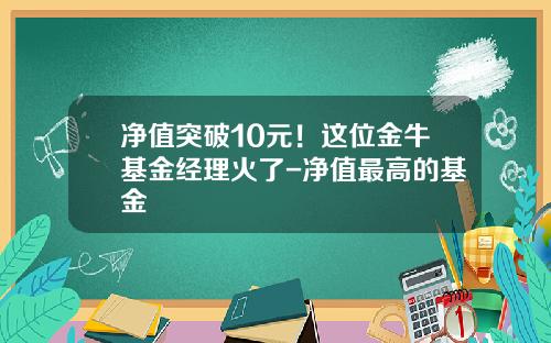 净值突破10元！这位金牛基金经理火了-净值最高的基金