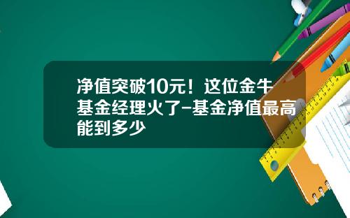 净值突破10元！这位金牛基金经理火了-基金净值最高能到多少