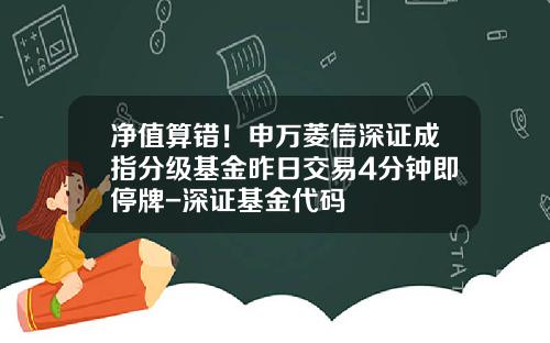 净值算错！申万菱信深证成指分级基金昨日交易4分钟即停牌-深证基金代码