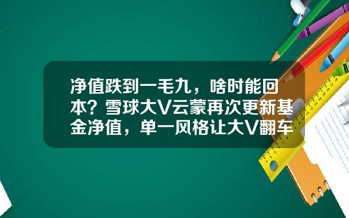 净值跌到一毛九，啥时能回本？雪球大V云蒙再次更新基金净值，单一风格让大V翻车常态化-2017基金从业资格考试时间安排