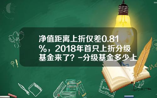 净值距离上折仅差0.81%，2018年首只上折分级基金来了？-分级基金多少上折