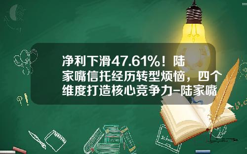 净利下滑47.61%！陆家嘴信托经历转型烦恼，四个维度打造核心竞争力-陆家嘴信托公司产品