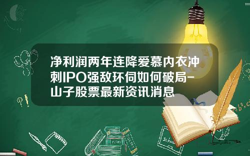 净利润两年连降爱慕内衣冲刺IPO强敌环伺如何破局-山子股票最新资讯消息